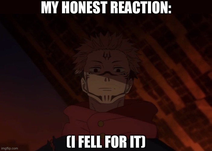 Unhappy sukuna | MY HONEST REACTION: (I FELL FOR IT) | image tagged in unhappy sukuna | made w/ Imgflip meme maker