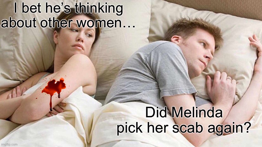 I Bet He's Thinking About Other Women Meme | I bet he’s thinking about other women…; Did Melinda pick her scab again? | image tagged in memes,i bet he's thinking about other women,scabs,picking scabs | made w/ Imgflip meme maker