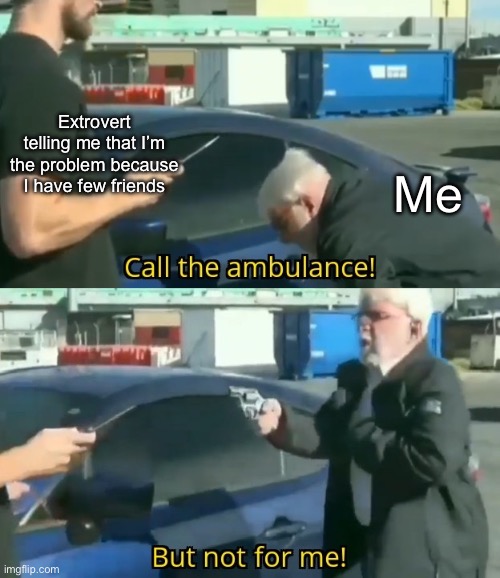 Introverts vs extroverts | Extrovert telling me that I’m the problem because I have few friends Me | image tagged in call an ambulance but not for me,introvert,extrovert | made w/ Imgflip meme maker