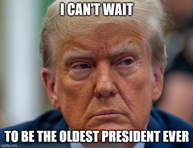 I can't wait to be the oldest president ever | I CAN'T WAIT; TO BE THE OLDEST PRESIDENT EVER | image tagged in trump,donald trump,president,politics,gop,republican | made w/ Imgflip meme maker