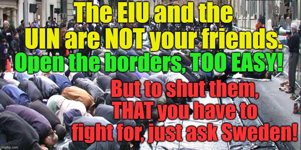 Biden and the Democrats, Albanese and Labor, Europe and the EU, Opening the borders, too easy! | The EIU and the UIN are NOT your friends. Yarra Man; Open the borders, TOO EASY! But to shut them, THAT you have to fight for, just ask Sweden! | image tagged in un,eu,islam,insanity,australia,usa | made w/ Imgflip meme maker