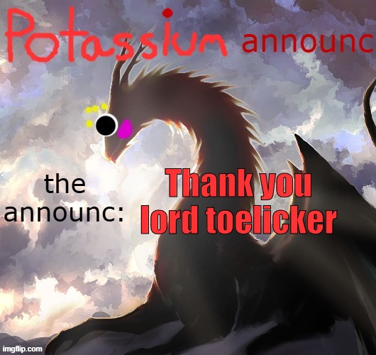 Potassium announcement template (thanks toelicker43) | Thank you lord toelicker | image tagged in potassium announcement template thanks toelicker43 | made w/ Imgflip meme maker