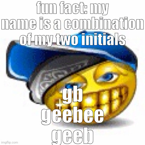 it's pronounced "jeeb" you goobers | fun fact: my name is a combination of my two initials; gb
geebee
geeb | image tagged in swagger | made w/ Imgflip meme maker