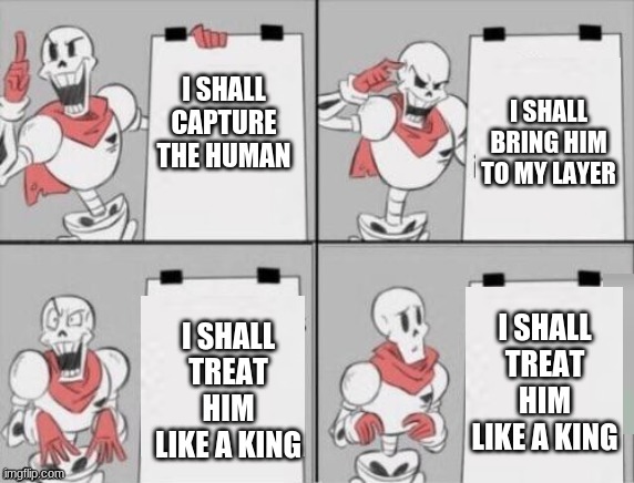 treat him like a king | I SHALL CAPTURE THE HUMAN; I SHALL BRING HIM TO MY LAYER; I SHALL TREAT HIM LIKE A KING; I SHALL TREAT HIM LIKE A KING | image tagged in papyrus plan | made w/ Imgflip meme maker