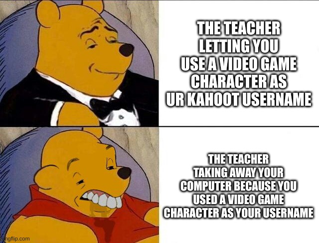"Zelda Fan" And my computer goes byebye | THE TEACHER LETTING YOU USE A VIDEO GAME CHARACTER AS UR KAHOOT USERNAME; THE TEACHER TAKING AWAY YOUR COMPUTER BECAUSE YOU USED A VIDEO GAME CHARACTER AS YOUR USERNAME | image tagged in tuxedo winnie the pooh grossed reverse | made w/ Imgflip meme maker