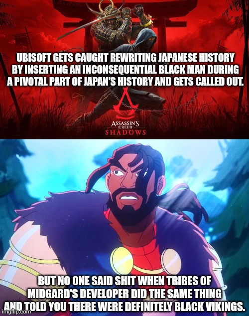 We WUZ KANGS and SHIIIIIIIIIIIIIIIET. Samurais and vikings too, apparently. | UBISOFT GETS CAUGHT REWRITING JAPANESE HISTORY BY INSERTING AN INCONSEQUENTIAL BLACK MAN DURING A PIVOTAL PART OF JAPAN'S HISTORY AND GETS CALLED OUT. BUT NO ONE SAID SHIT WHEN TRIBES OF MIDGARD'S DEVELOPER DID THE SAME THING AND TOLD YOU THERE WERE DEFINITELY BLACK VIKINGS. | image tagged in assassins creed shadows meme yasuke | made w/ Imgflip meme maker