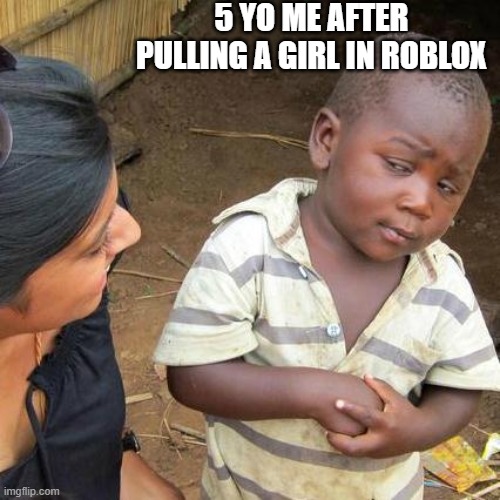 lol | 5 YO ME AFTER PULLING A GIRL IN ROBLOX | image tagged in memes,third world skeptical kid | made w/ Imgflip meme maker