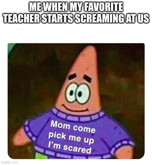 Patrick Mom come pick me up I'm scared | ME WHEN MY FAVORITE TEACHER STARTS SCREAMING AT US | image tagged in patrick mom come pick me up i'm scared | made w/ Imgflip meme maker