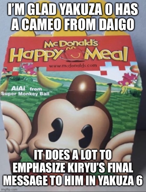 AIAI Happy Meal | I’M GLAD YAKUZA 0 HAS
A CAMEO FROM DAIGO; IT DOES A LOT TO EMPHASIZE KIRYU’S FINAL MESSAGE TO HIM IN YAKUZA 6 | image tagged in aiai happy meal | made w/ Imgflip meme maker
