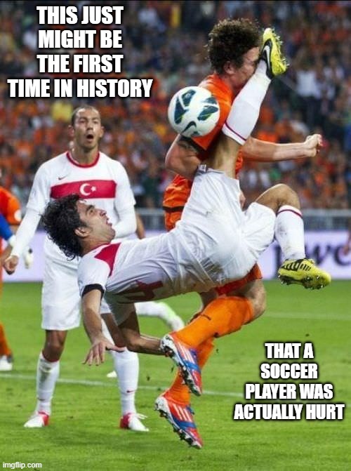 memes by Brad - A soccer player actually got hurt - humor | THIS JUST MIGHT BE THE FIRST TIME IN HISTORY; THAT A SOCCER PLAYER WAS ACTUALLY HURT | image tagged in funny,sports,soccer,getting hit in the face by a soccer ball,injury,humor | made w/ Imgflip meme maker