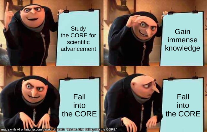 Real | Study the CORE for scientific advancement; Gain immense knowledge; Fall into the CORE; Fall into the CORE | image tagged in memes,gru's plan,undertale,gaster | made w/ Imgflip meme maker
