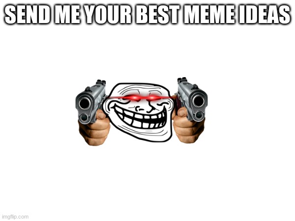 memes | SEND ME YOUR BEST MEME IDEAS | image tagged in memes | made w/ Imgflip meme maker