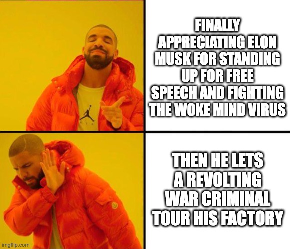 The guy is actually a complete loser after all | FINALLY APPRECIATING ELON MUSK FOR STANDING UP FOR FREE SPEECH AND FIGHTING THE WOKE MIND VIRUS; THEN HE LETS A REVOLTING WAR CRIMINAL TOUR HIS FACTORY | image tagged in drake yes no reverse | made w/ Imgflip meme maker