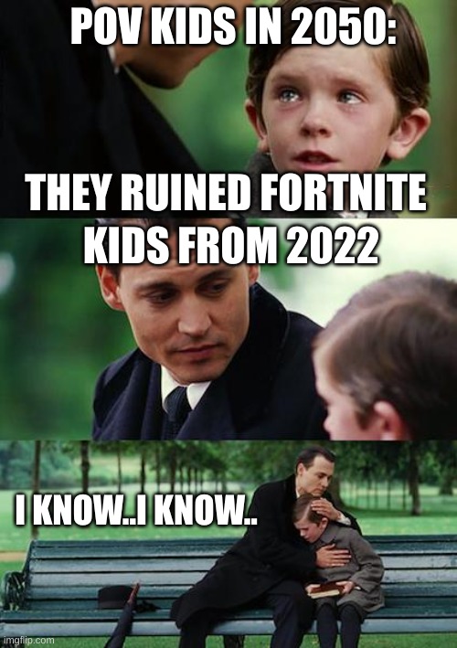 aaaaahh | POV KIDS IN 2050:; THEY RUINED FORTNITE; KIDS FROM 2022; I KNOW..I KNOW.. | image tagged in memes,finding neverland | made w/ Imgflip meme maker
