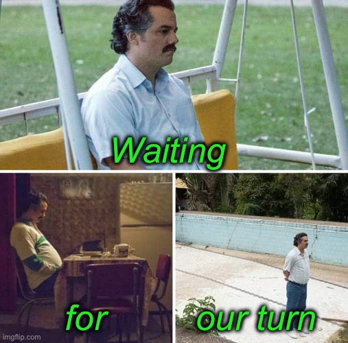 Sad Pablo Escobar Meme | Waiting for our turn | image tagged in memes,sad pablo escobar | made w/ Imgflip meme maker