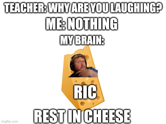 Blank White Template | ME: NOTHING; TEACHER: WHY ARE YOU LAUGHING? MY BRAIN:; RIC; REST IN CHEESE | image tagged in blank white template | made w/ Imgflip meme maker