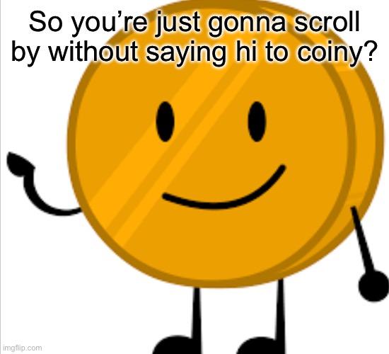 So you’re just gonna scroll by without saying hi to coiny? | So you’re just gonna scroll by without saying hi to coiny? | image tagged in so you re just gonna scroll by without saying hi to coiny | made w/ Imgflip meme maker