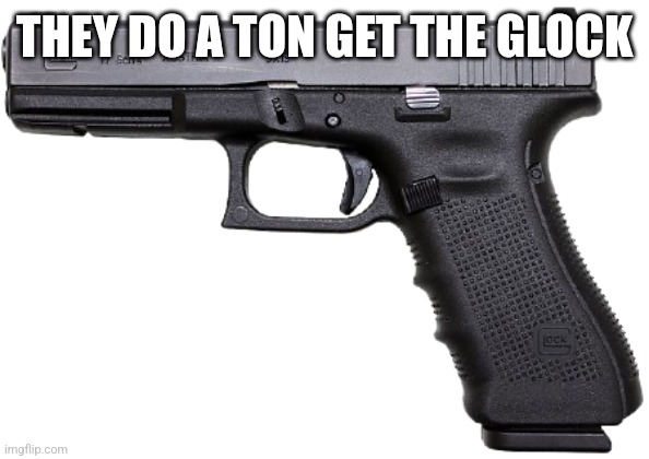 Glock | THEY DO A TON GET THE GLOCK | image tagged in glock | made w/ Imgflip meme maker