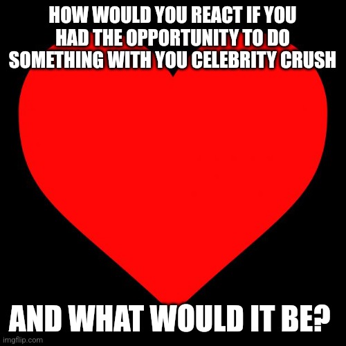 Heart | HOW WOULD YOU REACT IF YOU HAD THE OPPORTUNITY TO DO SOMETHING WITH YOU CELEBRITY CRUSH; AND WHAT WOULD IT BE? | image tagged in heart | made w/ Imgflip meme maker