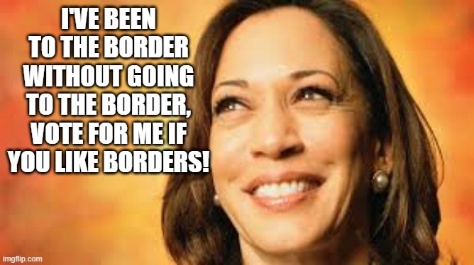 I'VE BEEN TO THE BORDER WITHOUT GOING TO THE BORDER, VOTE FOR ME IF YOU LIKE BORDERS! | image tagged in kamala harris | made w/ Imgflip meme maker