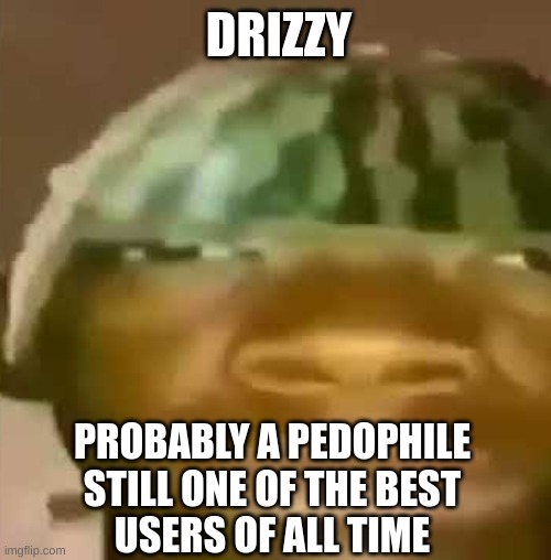 Crap Post 1: Drizzy | DRIZZY; PROBABLY A PEDOPHILE
STILL ONE OF THE BEST
USERS OF ALL TIME | image tagged in shitpost | made w/ Imgflip meme maker