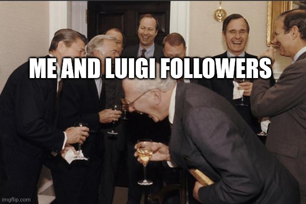 Rich men laughing | ME AND LUIGI FOLLOWERS | image tagged in rich men laughing | made w/ Imgflip meme maker