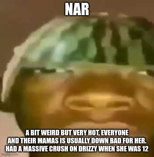 crap post 2: nar | NAR; A BIT WEIRD BUT VERY HOT, EVERYONE AND THEIR MAMAS IS USUALLY DOWN BAD FOR HER. HAD A MASSIVE CRUSH ON DRIZZY WHEN SHE WAS 12 | image tagged in shitpost | made w/ Imgflip meme maker