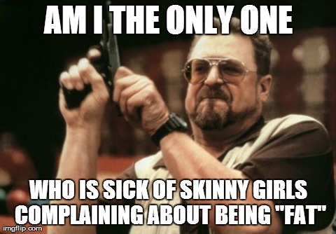Am I The Only One Around Here Meme | AM I THE ONLY ONE WHO IS SICK OF SKINNY GIRLS COMPLAINING ABOUT BEING "FAT" | image tagged in memes,am i the only one around here,AdviceAnimals | made w/ Imgflip meme maker