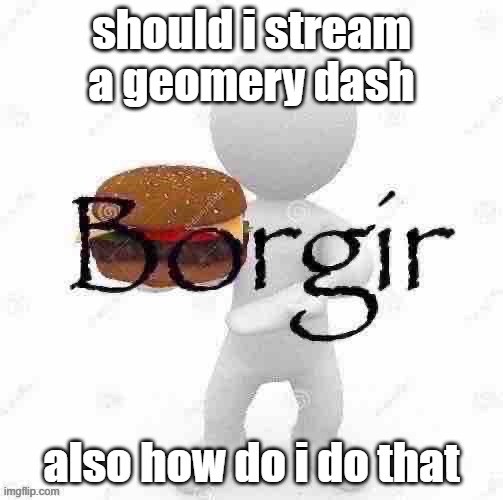 Borgir | should i stream a geomery dash; also how do i do that | image tagged in borgir | made w/ Imgflip meme maker
