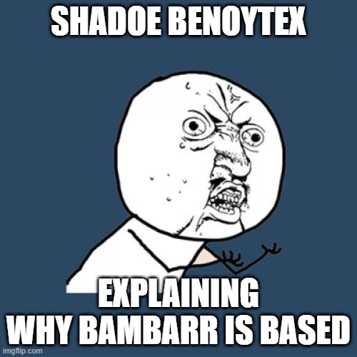 Y U No Meme | SHADOE BENOYTEX; EXPLAINING WHY BAMBARR IS BASED | image tagged in memes,y u no | made w/ Imgflip meme maker