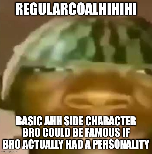 crap post 9: regularcoalhihihi | REGULARCOALHIHIHI; BASIC AHH SIDE CHARACTER
BRO COULD BE FAMOUS IF BRO ACTUALLY HAD A PERSONALITY | image tagged in shitpost | made w/ Imgflip meme maker