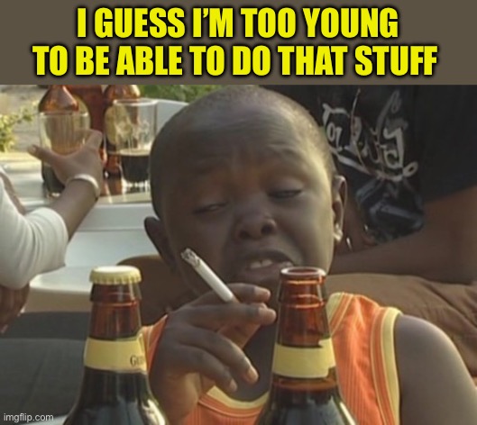 Smoking kid,,, | I GUESS I’M TOO YOUNG TO BE ABLE TO DO THAT STUFF | image tagged in smoking kid | made w/ Imgflip meme maker