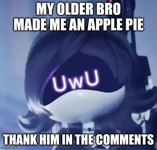 Please | MY OLDER BRO MADE ME AN APPLE PIE; THANK HIM IN THE COMMENTS | image tagged in uwu,apple pie,all for me | made w/ Imgflip meme maker