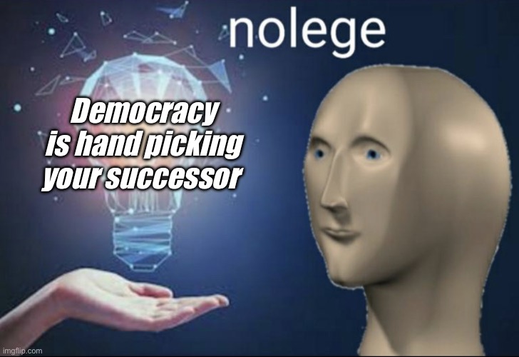 From the “save our democracy” crowd | Democracy is hand picking your successor | image tagged in nolege,derp,democracy,politics lol | made w/ Imgflip meme maker