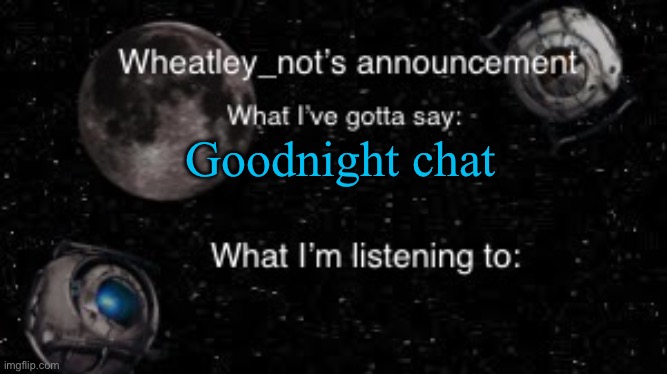 Wheatley_not’s announcement But better | Goodnight chat | image tagged in wheatley_not s announcement but better | made w/ Imgflip meme maker