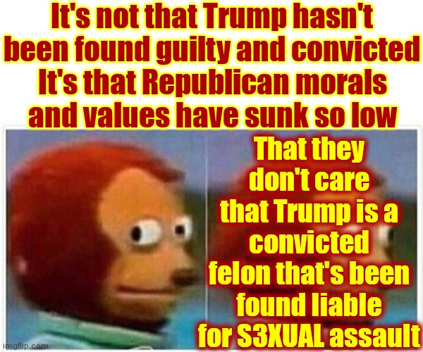 Bless Their Little Ol' Brainwashed Hearts. Does Maga Truly Believe A Convicted Felon Is The "Best" Republicans Can Do? | It's not that Trump hasn't been found guilty and convicted; That they don't care that Trump is a convicted felon that's been found liable for S3XUAL assault; It's that Republican morals and values have sunk so low | image tagged in memes,monkey puppet,maga,republicans,conservative hypocrisy,hypocrites | made w/ Imgflip meme maker