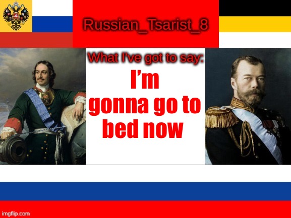 Russian_Tsarist_8 announcement temp | I’m gonna go to bed now | image tagged in russian_tsarist_8 announcement temp | made w/ Imgflip meme maker
