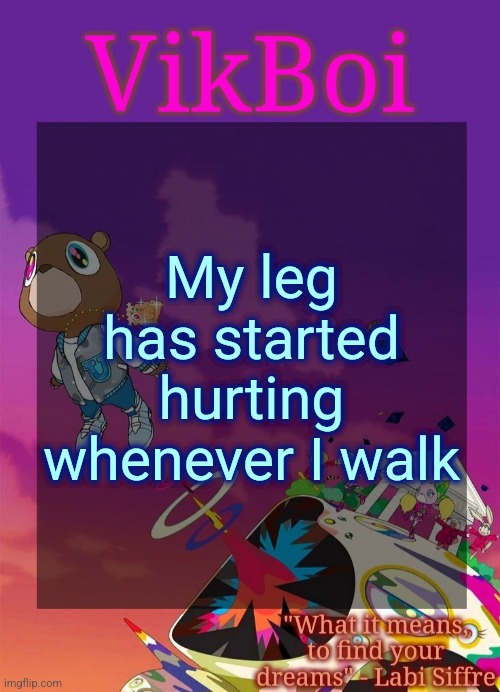 Vik's Graduation Temp | My leg has started hurting whenever I walk | image tagged in vik's graduation temp | made w/ Imgflip meme maker