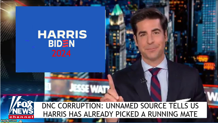 FOX Propaganda | 2024; DNC CORRUPTION: UNNAMED SOURCE TELLS US 
HARRIS HAS ALREADY PICKED A RUNNING MATE | image tagged in jesse watters,foxaganda,putin's puppets,biden for vp,maga mendacity,harris vp pick | made w/ Imgflip meme maker