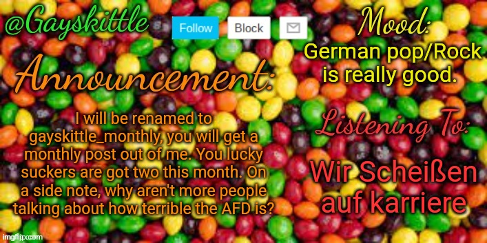 Hiya Sylvia | German pop/Rock is really good. I will be renamed to gayskittle_monthly, you will get a monthly post out of me. You lucky suckers are got two this month. On a side note, why aren't more people talking about how terrible the AFD is? Wir Scheißen auf karriere | image tagged in gayskittle announcement temp by henryomg01 | made w/ Imgflip meme maker