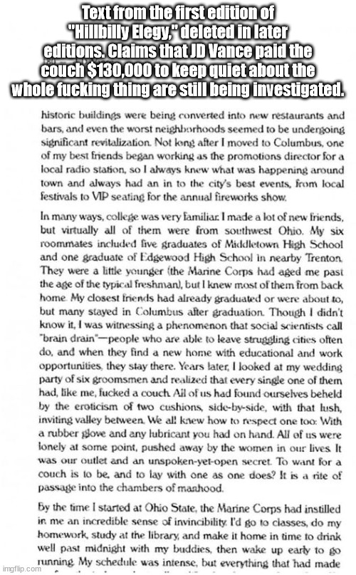 Hillbilly Elegy couch-fucking claim | Text from the first edition of "Hillbilly Elegy," deleted in later editions. Claims that JD Vance paid the couch $130,000 to keep quiet about the whole fucking thing are still being investigated. | image tagged in trump,vice president,election | made w/ Imgflip meme maker