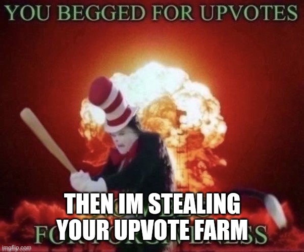 THEN IM STEALING YOUR UPVOTE FARM | image tagged in beg for forgiveness | made w/ Imgflip meme maker