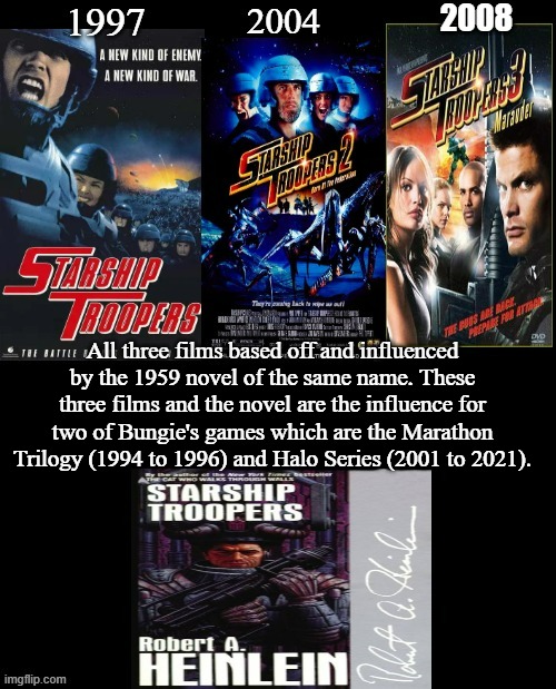 Starship Troopers | All three films based off and influenced by the 1959 novel of the same name. These three films and the novel are the influence for two of Bungie's games which are the Marathon Trilogy (1994 to 1996) and Halo Series (2001 to 2021). | image tagged in starship troopers,robert a heinlein,marathon,halo,google images,memes | made w/ Imgflip meme maker