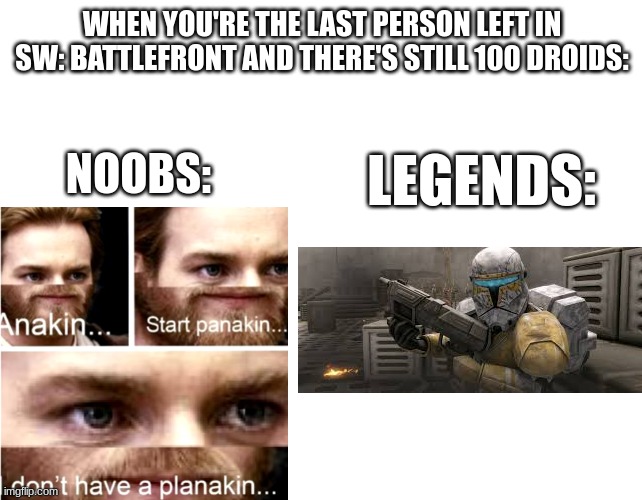 When you're the last... | WHEN YOU'RE THE LAST PERSON LEFT IN SW: BATTLEFRONT AND THERE'S STILL 100 DROIDS:; LEGENDS:; NOOBS: | image tagged in anakin start panakin | made w/ Imgflip meme maker