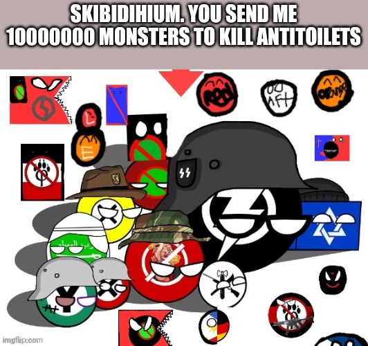 A big monster | SKIBIDIHIUM. YOU SEND ME 10000000 MONSTERS TO KILL ANTITOILETS | image tagged in the political parties of the amt but many countryballs | made w/ Imgflip meme maker