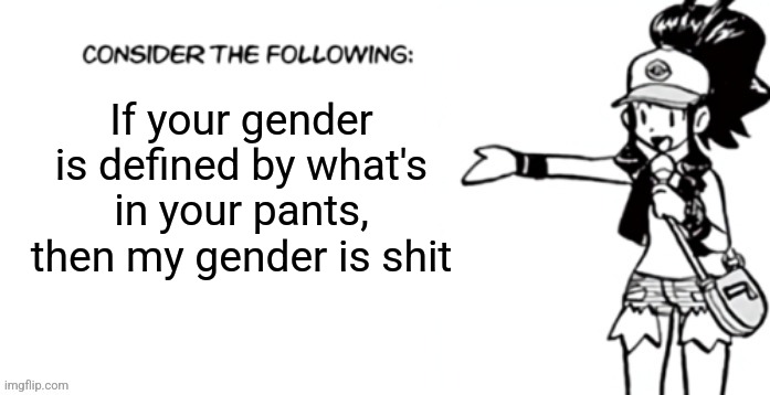 Consider the following pokespe | If your gender is defined by what's in your pants, then my gender is shit | image tagged in consider the following pokespe | made w/ Imgflip meme maker
