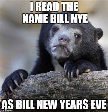 Confession Bear Meme | I READ THE NAME BILL NYE AS BILL NEW YEARS EVE | image tagged in memes,confession bear,AdviceAnimals | made w/ Imgflip meme maker