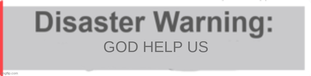 GOD HELP US | image tagged in natural disaster survival warning template | made w/ Imgflip meme maker