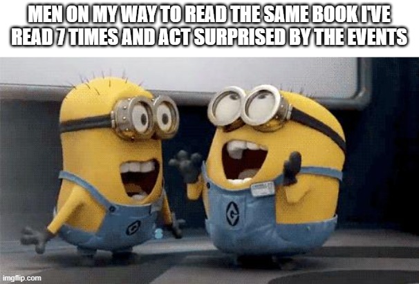 Excited Minions | MEN ON MY WAY TO READ THE SAME BOOK I'VE READ 7 TIMES AND ACT SURPRISED BY THE EVENTS | image tagged in memes,excited minions | made w/ Imgflip meme maker