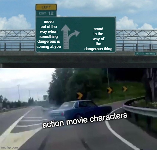 idk | move out of the way when something dangerous is coming at you; stand in the way of the dangerous thing; action movie characters | image tagged in memes,left exit 12 off ramp | made w/ Imgflip meme maker